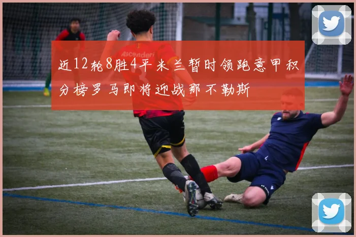 近12轮8胜4平米兰暂时领跑意甲积分榜罗马即将迎战那不勒斯