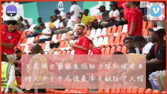 克尼佩尔全能表现助力球队埃奇库姆火力全开尼德豪泽贡献防守大帽