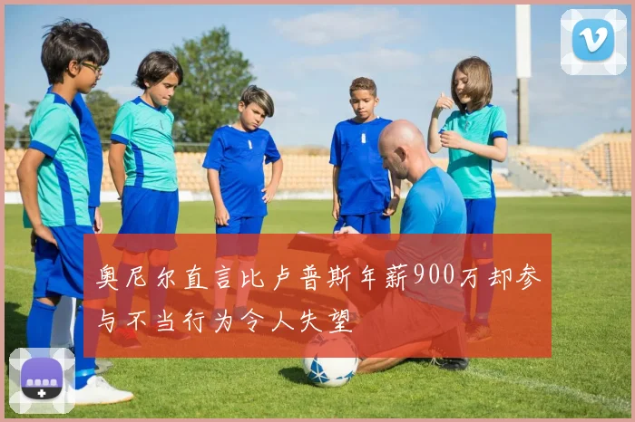 奥尼尔直言比卢普斯年薪900万却参与不当行为令人失望