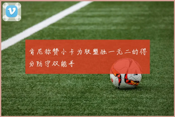 肯尼称赞小卡为联盟独一无二的得分防守双能手