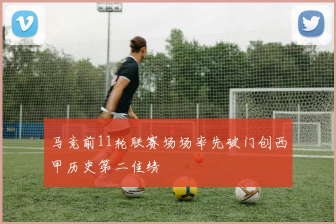 马竞前11轮联赛场场率先破门创西甲历史第二佳绩