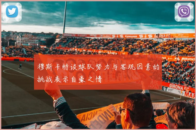 穆斯卡特谈球队努力与客观因素的挑战表示自豪之情