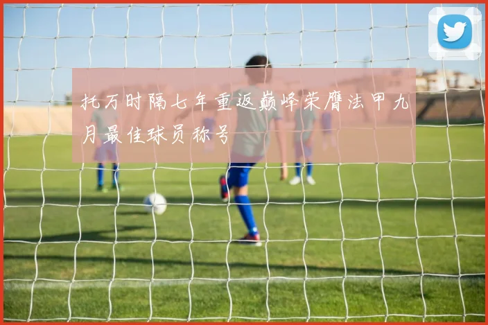 托万时隔七年重返巅峰荣膺法甲九月最佳球员称号