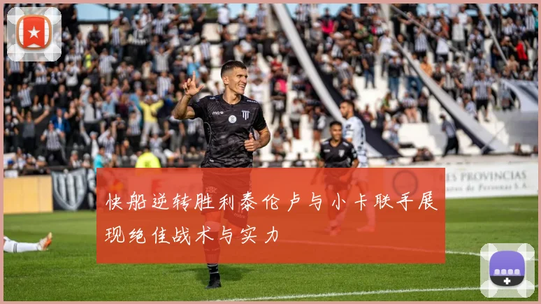 快船逆转胜利泰伦卢与小卡联手展现绝佳战术与实力