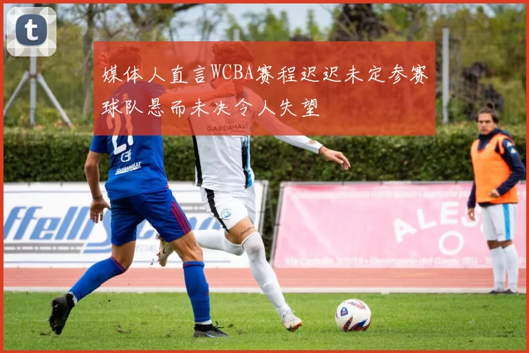 媒体人直言WCBA赛程迟迟未定参赛球队悬而未决令人失望