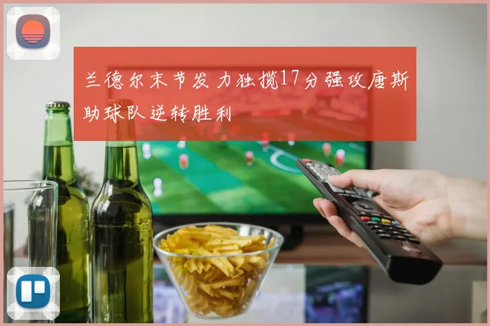 兰德尔末节发力独揽17分强攻唐斯助球队逆转胜利