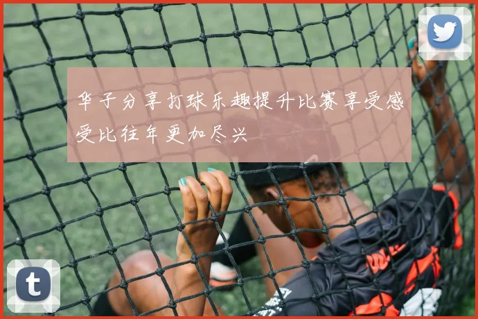 华子分享打球乐趣提升比赛享受感受比往年更加尽兴