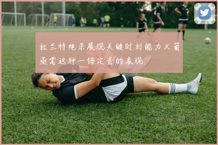 杜兰特绝杀展现关键时刻能力火箭亟需这种一锤定音的表现