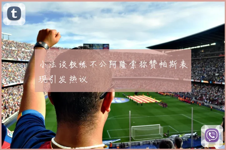 小法谈教练不公阿隆索称赞帕斯表现引发热议