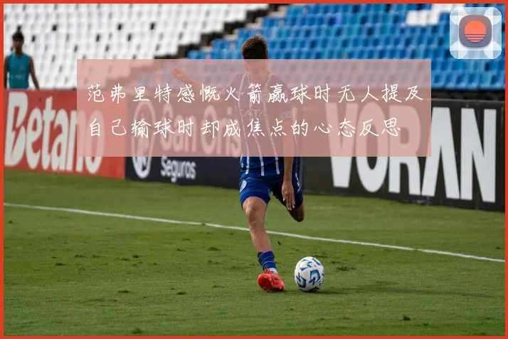 范弗里特感慨火箭赢球时无人提及自己输球时却成焦点的心态反思