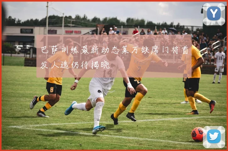 巴萨训练最新动态莱万缺席门将首发人选仍待揭晓