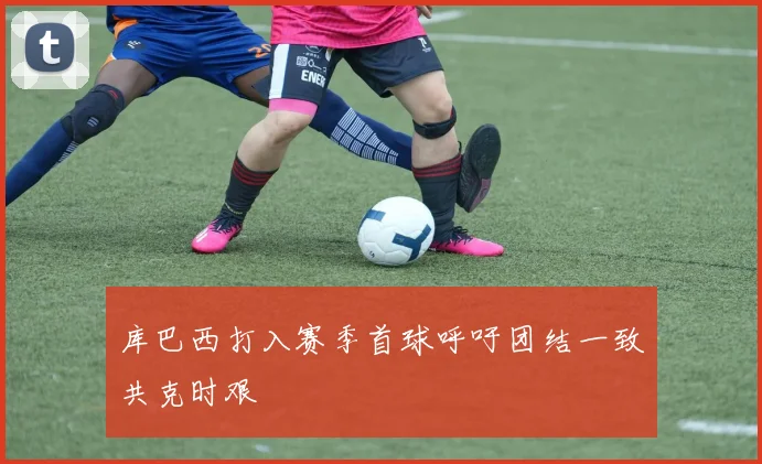 库巴西打入赛季首球呼吁团结一致共克时艰