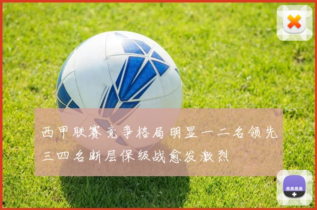 西甲联赛竞争格局明显一二名领先三四名断层保级战愈发激烈
