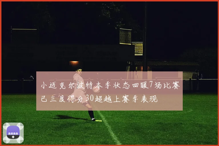 小迈克尔波特本季状态回暖7场比赛已三度得分30超越上赛季表现
