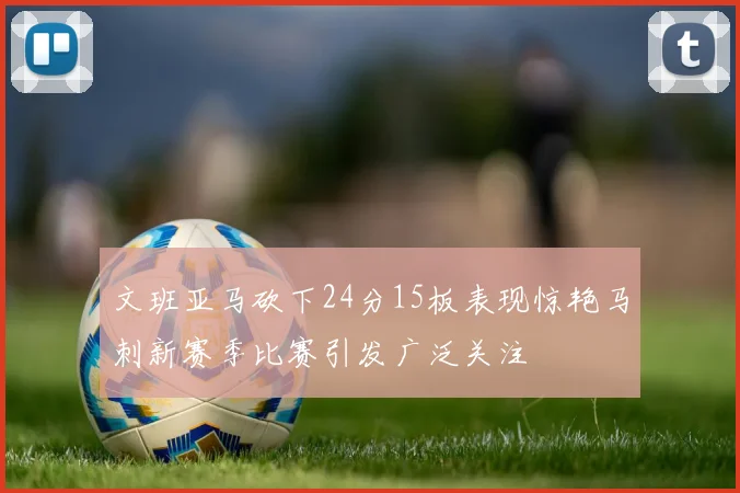 文班亚马砍下24分15板表现惊艳马刺新赛季比赛引发广泛关注