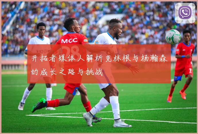 开拓者媒体人解析克林根与杨瀚森的成长之路与挑战