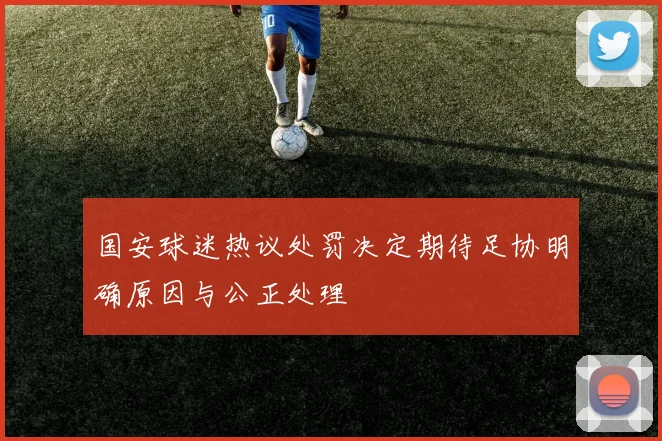 国安球迷热议处罚决定期待足协明确原因与公正处理