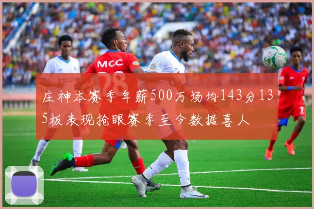 庄神本赛季年薪500万场均143分135板表现抢眼赛季至今数据喜人