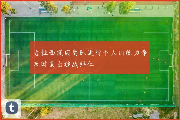 吉拉西提前离队进行个人训练力争及时复出迎战拜仁