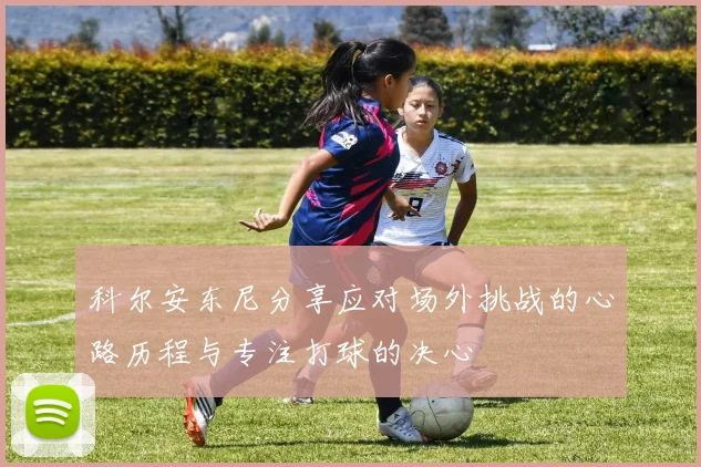科尔安东尼分享应对场外挑战的心路历程与专注打球的决心