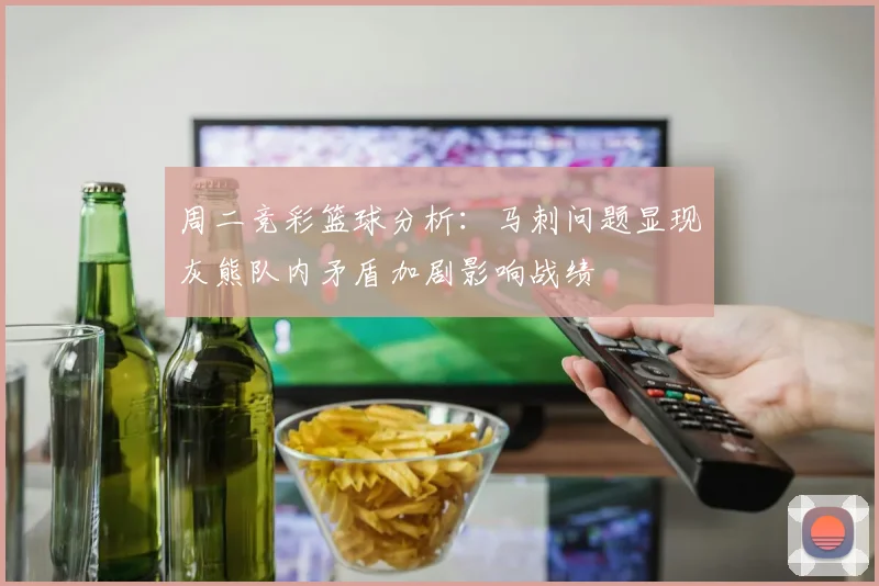 周二竞彩篮球分析：马刺问题显现灰熊队内矛盾加剧影响战绩
