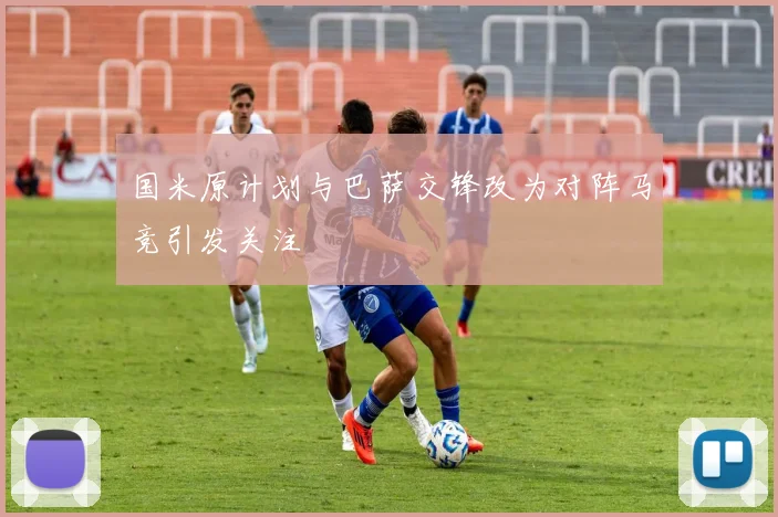 国米原计划与巴萨交锋改为对阵马竞引发关注