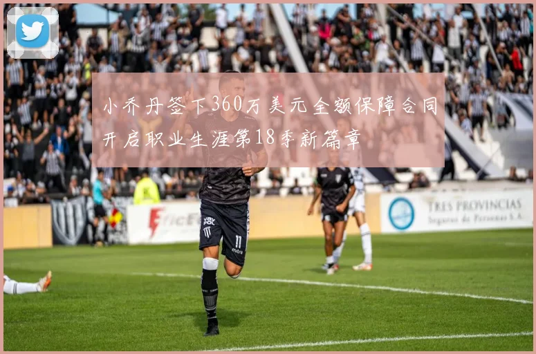 小乔丹签下360万美元全额保障合同开启职业生涯第18季新篇章