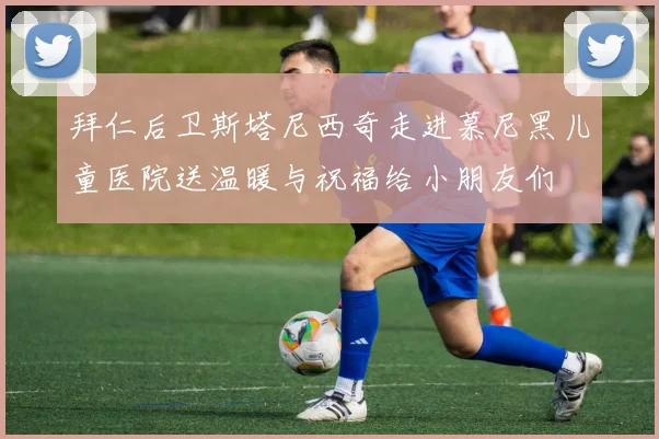 拜仁后卫斯塔尼西奇走进慕尼黑儿童医院送温暖与祝福给小朋友们