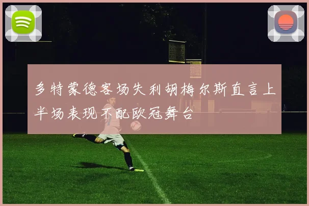 多特蒙德客场失利胡梅尔斯直言上半场表现不配欧冠舞台
