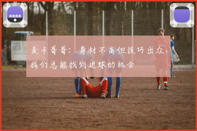 麦卡哥哥:身材不高但技巧出众,我们总能找到进球的机会